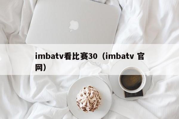 imbatv看比赛30（imbatv 官网）