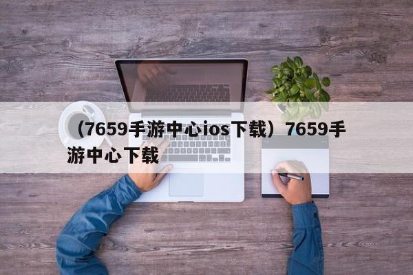 （7659手游中心ios下载）7659手游中心下载