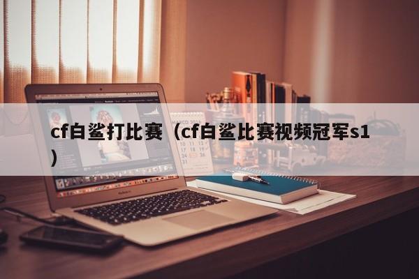 cf白鲨打比赛（cf白鲨比赛视频冠军s1）