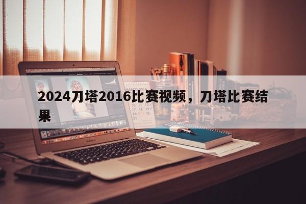 2024刀塔2016比赛视频，刀塔比赛结果