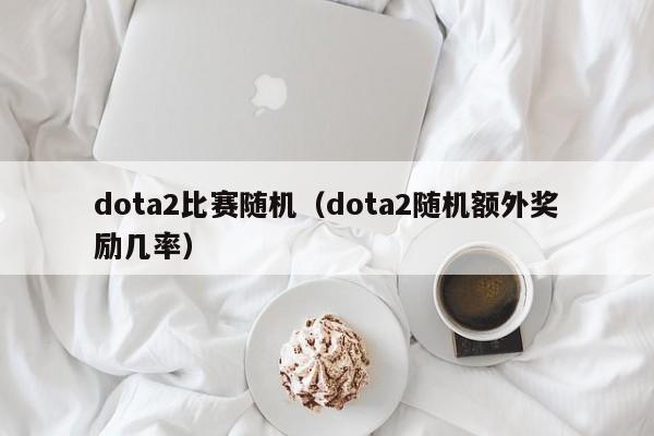 dota2比赛随机（dota2随机额外奖励几率）