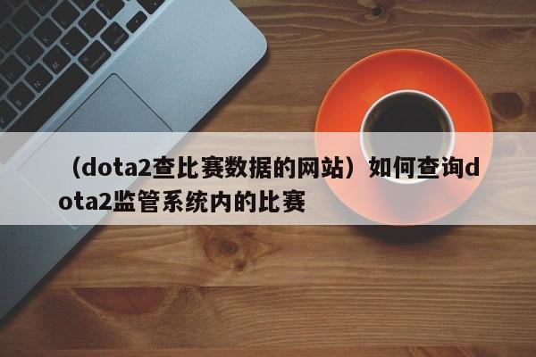 （dota2查比赛数据的网站）如何查询dota2监管系统内的比赛