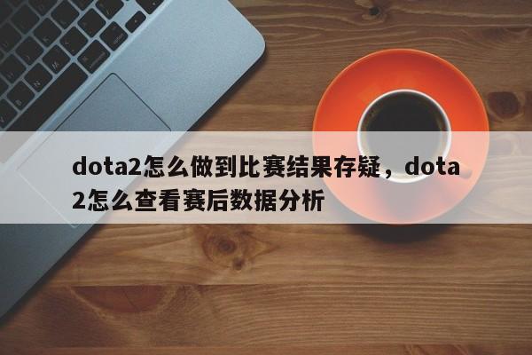 dota2怎么做到比赛结果存疑，dota2怎么查看赛后数据分析