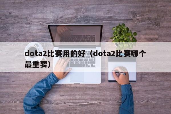 dota2比赛用的好（dota2比赛哪个最重要）
