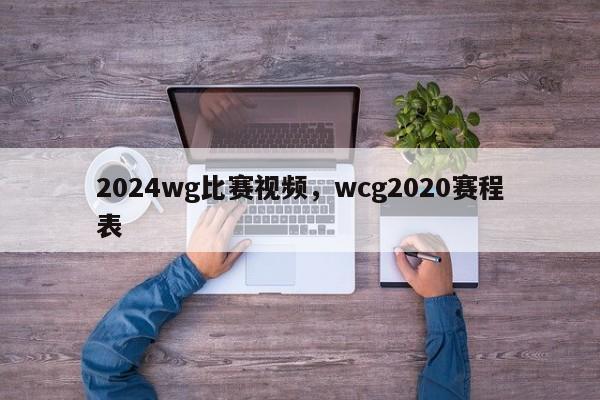 2024wg比赛视频，wcg2020赛程表