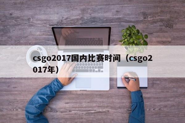 csgo2017国内比赛时间（csgo2017年）