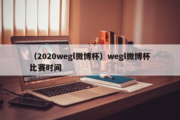 （2020wegl微博杯）wegl微博杯比赛时间