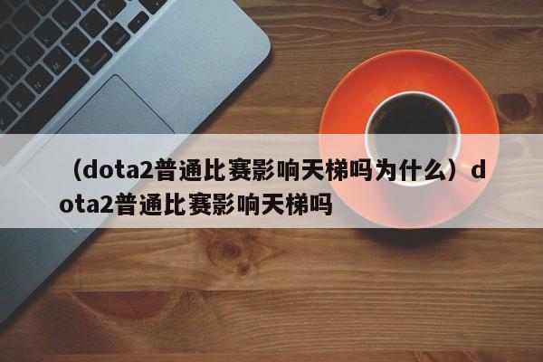 （dota2普通比赛影响天梯吗为什么）dota2普通比赛影响天梯吗