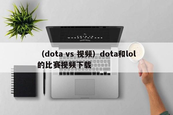 （dota vs 视频）dota和lol的比赛视频下载
