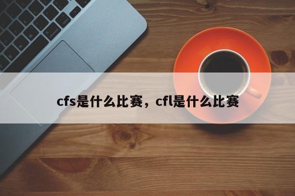 cfs是什么比赛，cfl是什么比赛