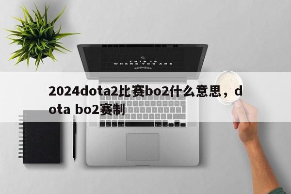 2024dota2比赛bo2什么意思，dota bo2赛制