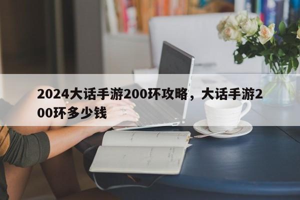 2024大话手游200环攻略，大话手游200环多少钱