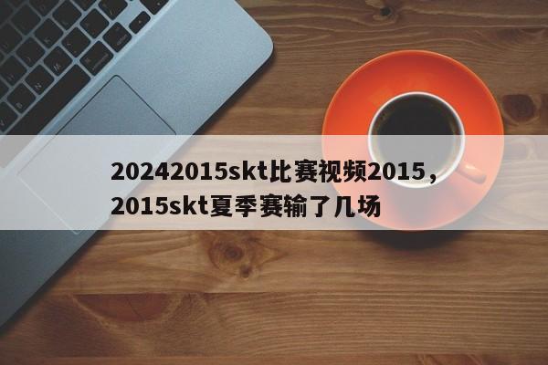 20242015skt比赛视频2015，2015skt夏季赛输了几场