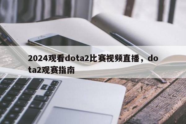 2024观看dota2比赛视频直播，dota2观赛指南