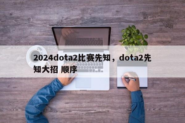 2024dota2比赛先知，dota2先知大招 顺序