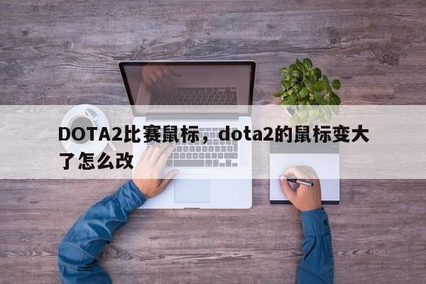DOTA2比赛鼠标，dota2的鼠标变大了怎么改