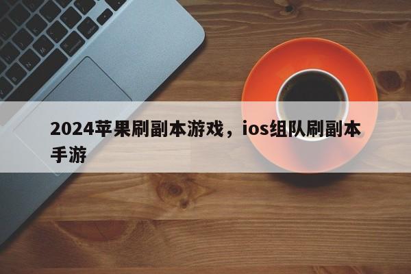 2024苹果刷副本游戏，ios组队刷副本手游