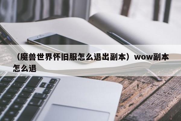 （魔兽世界怀旧服怎么退出副本）wow副本怎么退