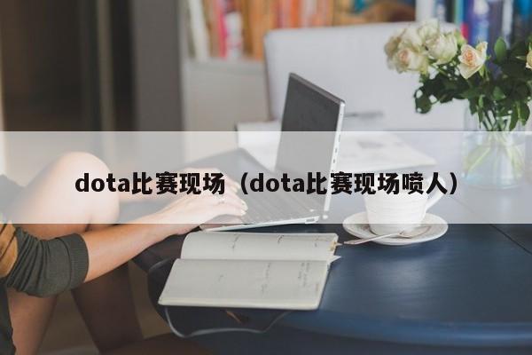 dota比赛现场（dota比赛现场喷人）