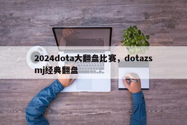 2024dota大翻盘比赛，dotazsmj经典翻盘
