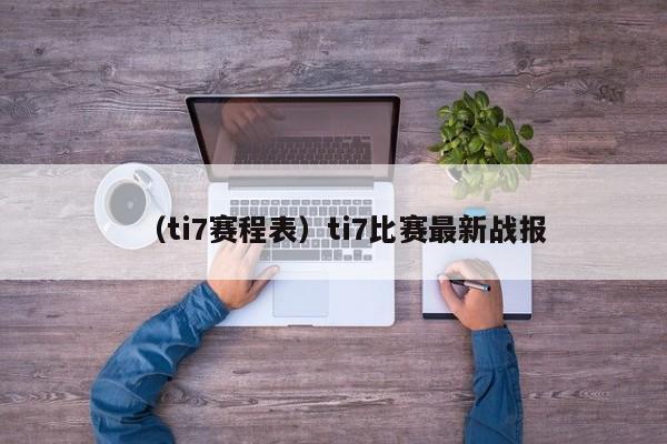 （ti7赛程表）ti7比赛最新战报