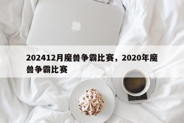 202412月魔兽争霸比赛，2020年魔兽争霸比赛