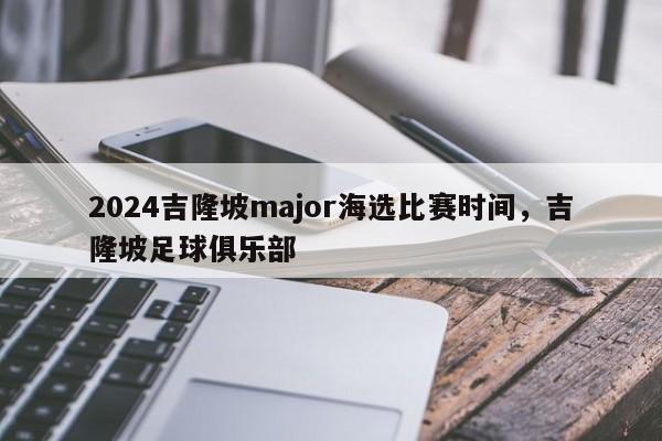 2024吉隆坡major海选比赛时间，吉隆坡足球俱乐部