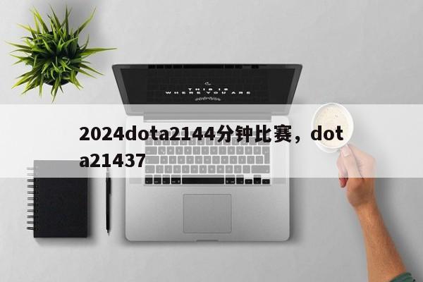 2024dota2144分钟比赛，dota21437