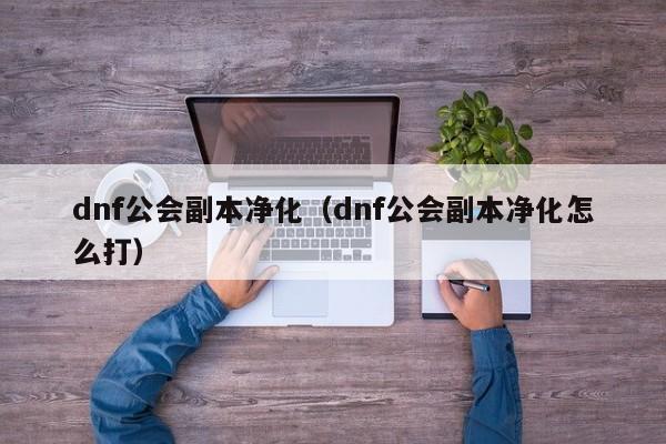 dnf公会副本净化（dnf公会副本净化怎么打）