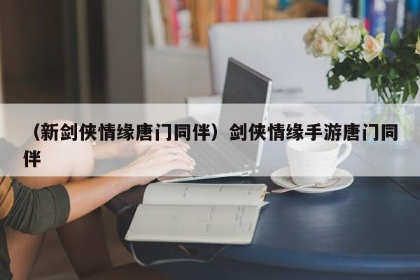 （新剑侠情缘唐门同伴）剑侠情缘手游唐门同伴