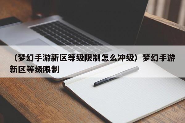 (梦幻手游新区等级限制怎么冲级)梦幻手游新区等级限制