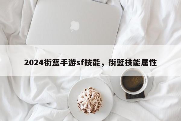 2024街篮手游sf技能，街篮技能属性