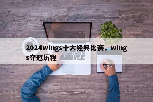 2024wings十大经典比赛，wings夺冠历程
