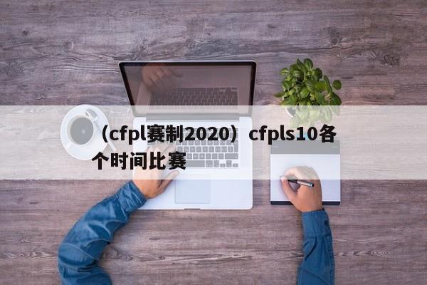 (cfpl赛制2020)cfpls10各个时间比赛