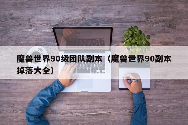 魔兽世界90级团队副本（魔兽世界90副本掉落大全）