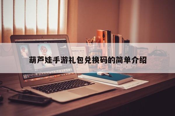 葫芦娃手游礼包兑换码的简单介绍