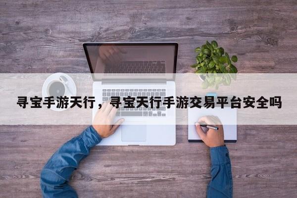 寻宝手游天行，寻宝天行手游交易平台安全吗