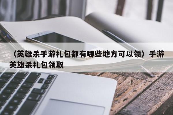 （英雄杀手游礼包都有哪些地方可以领）手游英雄杀礼包领取