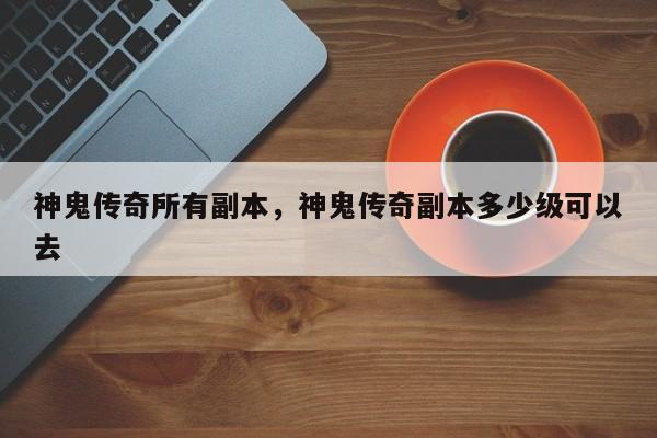 神鬼传奇所有副本，神鬼传奇副本多少级可以去