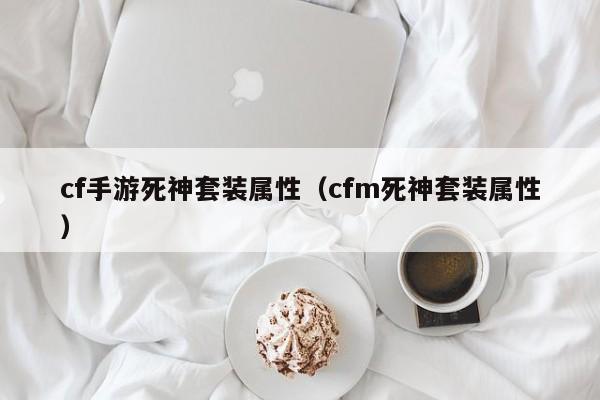 cf手游死神套装属性(cfm死神套装属性)