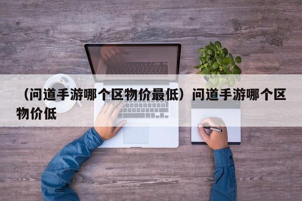 （问道手游哪个区物价最低）问道手游哪个区物价低